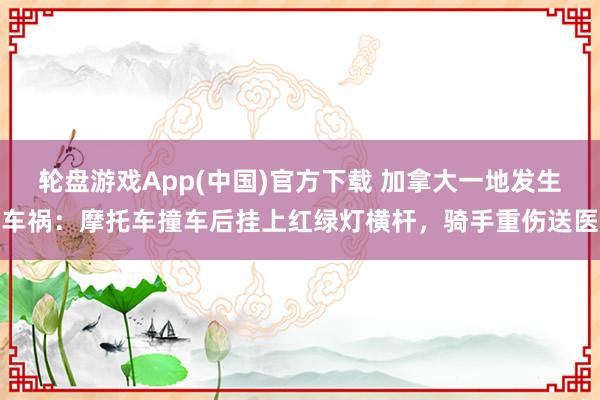 轮盘游戏App(中国)官方下载 加拿大一地发生车祸：摩托车撞车后挂上红绿灯横杆，骑手重伤送医