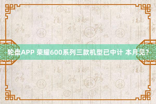轮盘APP 荣耀600系列三款机型已中计 本月见？