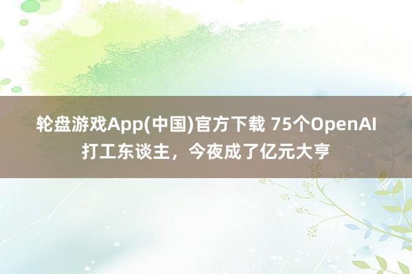 轮盘游戏App(中国)官方下载 75个OpenAI打工东谈主，今夜成了亿元大亨