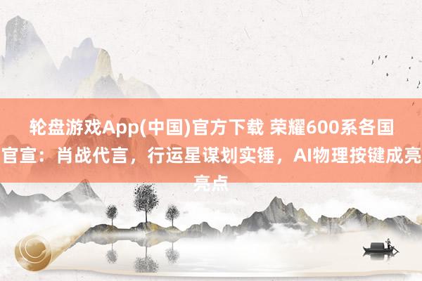 轮盘游戏App(中国)官方下载 荣耀600系各国行官宣：肖战代言，行运星谋划实锤，AI物理按键成亮点