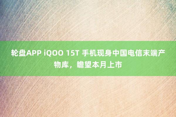 轮盘APP iQOO 15T 手机现身中国电信末端产物库，瞻望本月上市