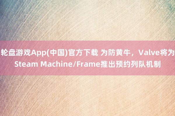 轮盘游戏App(中国)官方下载 为防黄牛，Valve将为Steam Machine/Frame推出预约列队机制