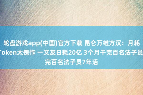 轮盘游戏app(中国)官方下载 昆仑万维方汉：月耗20亿Token太傀怍 一又友日耗20亿 3个月干完百名法子员7年活