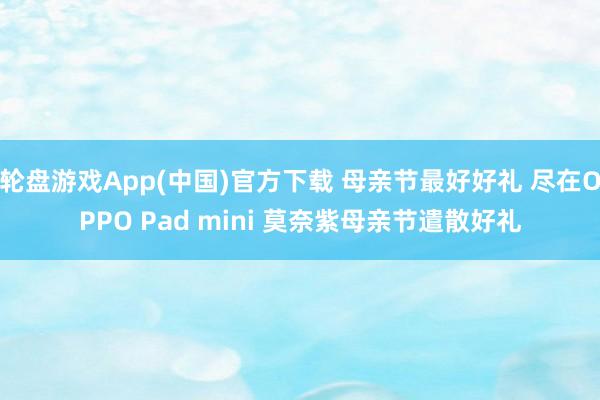 轮盘游戏App(中国)官方下载 母亲节最好好礼 尽在OPPO Pad mini 莫奈紫母亲节遣散好礼