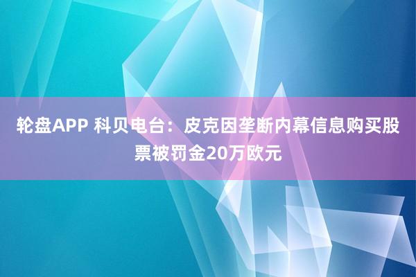 轮盘APP 科贝电台：皮克因垄断内幕信息购买股票被罚金20万欧元