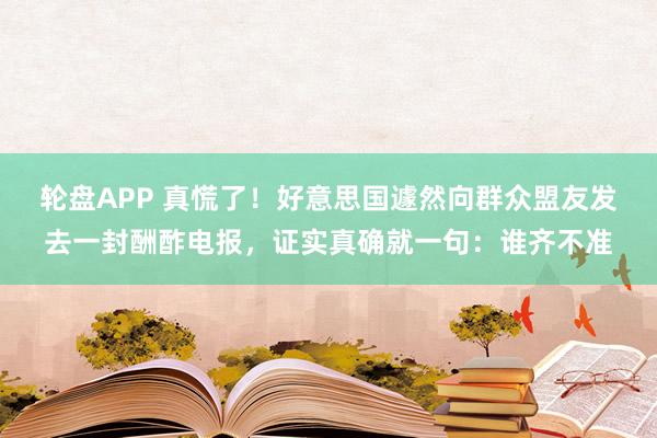 轮盘APP 真慌了！好意思国遽然向群众盟友发去一封酬酢电报，证实真确就一句：谁齐不准