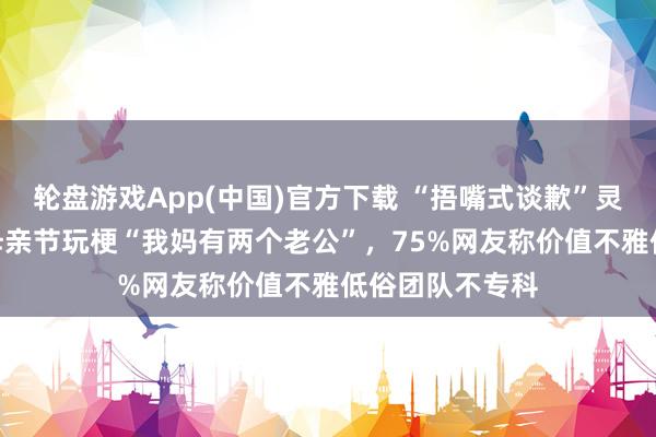 轮盘游戏App(中国)官方下载 “捂嘴式谈歉”灵验吗？OPPO母亲节玩梗“我妈有两个老公”，75%网友称价值不雅低俗团队不专科