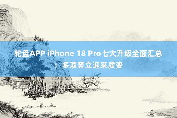 轮盘APP iPhone 18 Pro七大升级全面汇总：多项竖立迎来质变
