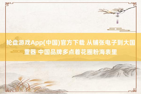 轮盘游戏App(中国)官方下载 从铺张电子到大国重器 中国品牌多点着花圈粉海表里