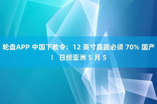 轮盘APP 中国下敕令：12 英寸晶圆必须 70% 国产！ 日经亚洲 5 月 5