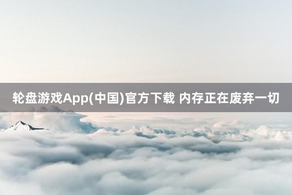 轮盘游戏App(中国)官方下载 内存正在废弃一切