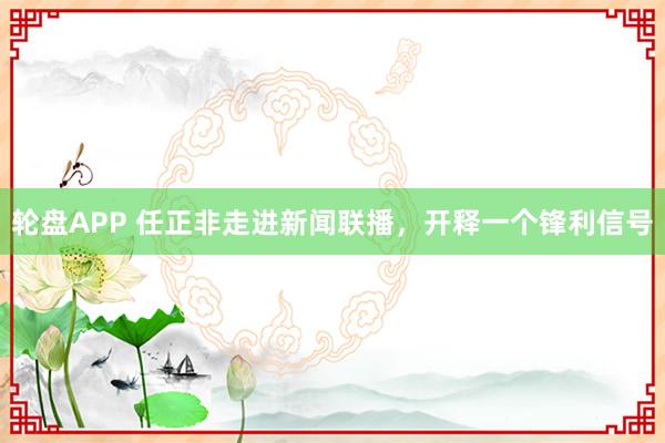 轮盘APP 任正非走进新闻联播，开释一个锋利信号