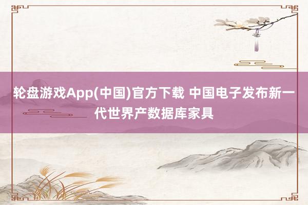 轮盘游戏App(中国)官方下载 中国电子发布新一代世界产数据库家具