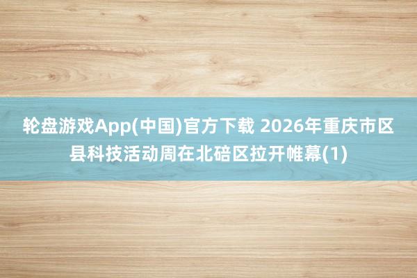 轮盘游戏App(中国)官方下载 2026年重庆市区县科技活动周在北碚区拉开帷幕(1)