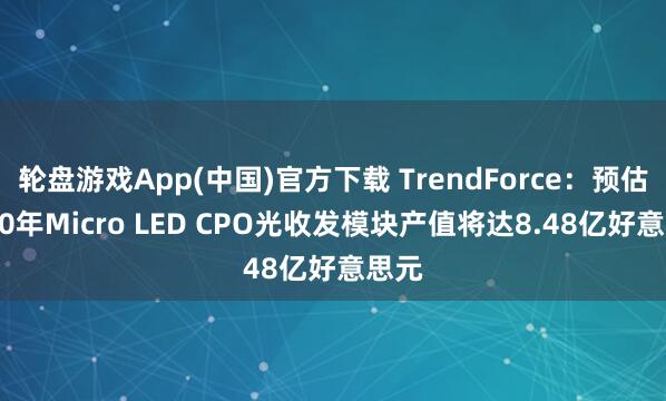 轮盘游戏App(中国)官方下载 TrendForce：预估2030年Micro LED CPO光收发模块产值将达8.48亿好意思元