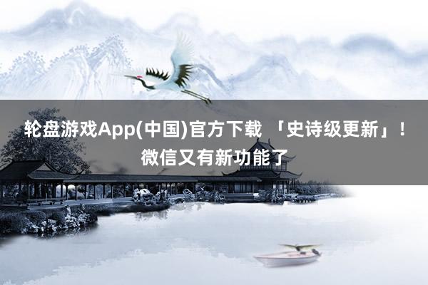 轮盘游戏App(中国)官方下载 「史诗级更新」！微信又有新功能了