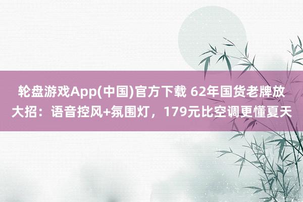 轮盘游戏App(中国)官方下载 62年国货老牌放大招：语音控风+氛围灯，179元比空调更懂夏天