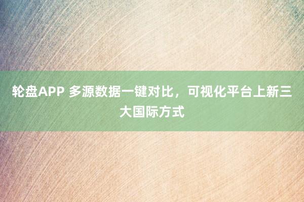 轮盘APP 多源数据一键对比，可视化平台上新三大国际方式