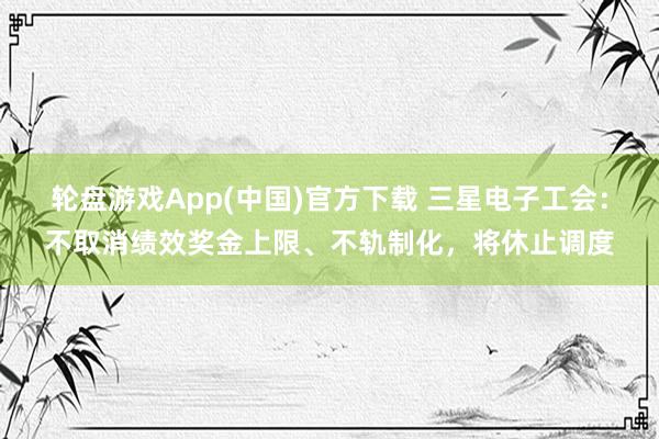 轮盘游戏App(中国)官方下载 三星电子工会：不取消绩效奖金上限、不轨制化，将休止调度
