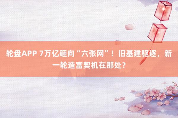 轮盘APP 7万亿砸向“六张网”！旧基建驱逐，新一轮造富契机在那处？