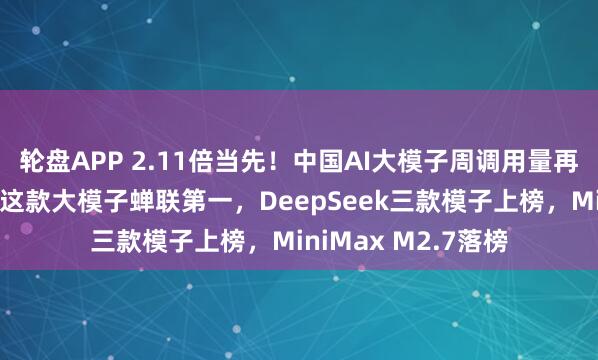轮盘APP 2.11倍当先！中国AI大模子周调用量再超好意思国：腾讯这款大模子蝉联第一，DeepSeek三款模子上榜，MiniMax M2.7落榜