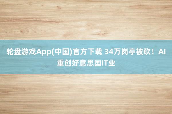 轮盘游戏App(中国)官方下载 34万岗亭被砍！AI重创好意思国IT业