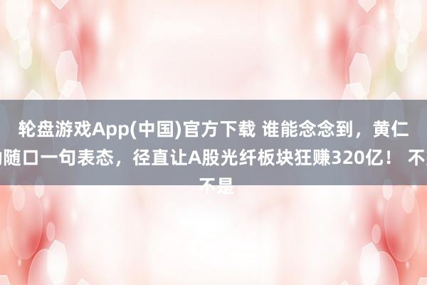 轮盘游戏App(中国)官方下载 谁能念念到，黄仁勋随口一句表态，径直让A股光纤板块狂赚320亿！ 不是