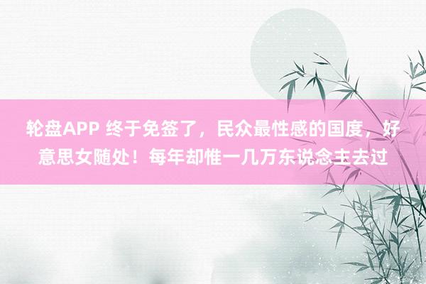 轮盘APP 终于免签了，民众最性感的国度，好意思女随处！每年却惟一几万东说念主去过