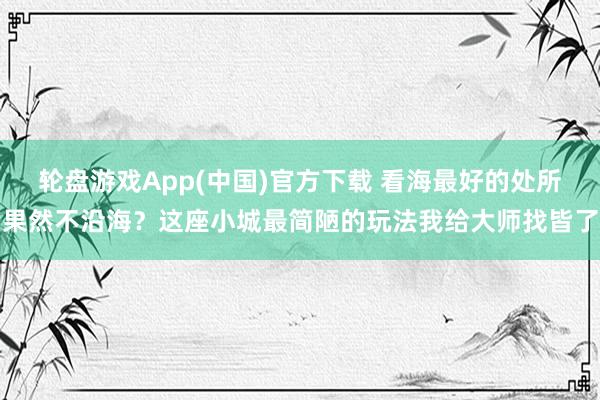 轮盘游戏App(中国)官方下载 看海最好的处所果然不沿海？这座小城最简陋的玩法我给大师找皆了