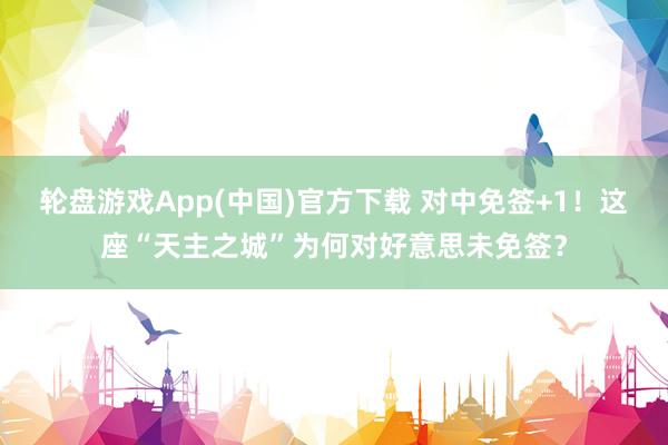 轮盘游戏App(中国)官方下载 对中免签+1！这座“天主之城”为何对好意思未免签？