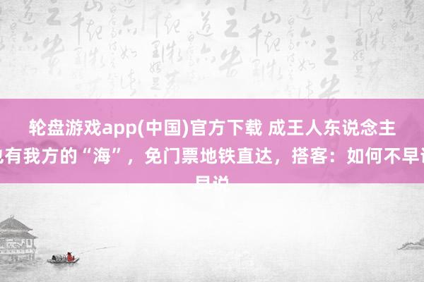 轮盘游戏app(中国)官方下载 成王人东说念主也有我方的“海”，免门票地铁直达，搭客：如何不早说