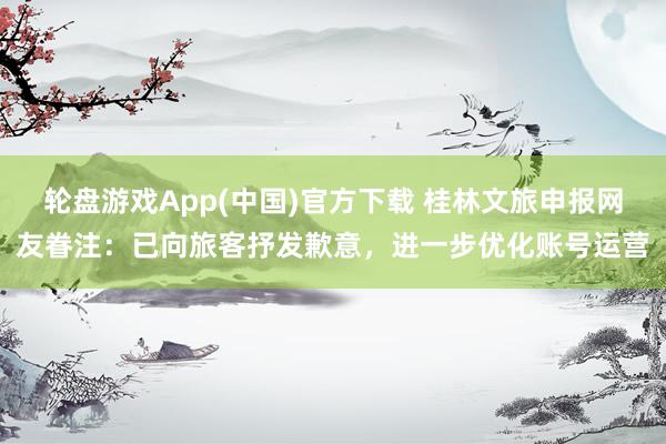轮盘游戏App(中国)官方下载 桂林文旅申报网友眷注：已向旅客抒发歉意，进一步优化账号运营