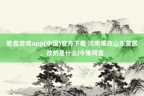 轮盘游戏app(中国)官方下载 河南爆改山东景区，改的是什么|今豫网言
