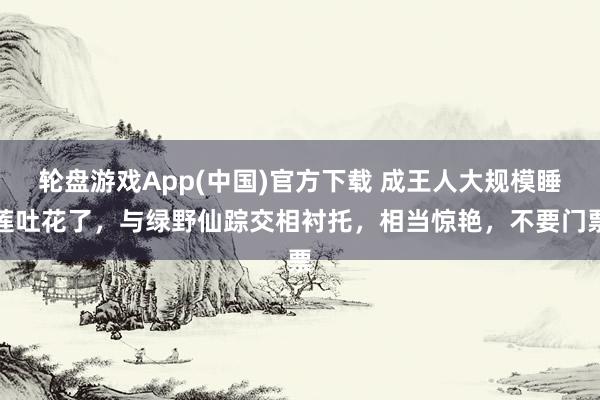 轮盘游戏App(中国)官方下载 成王人大规模睡莲吐花了，与绿野仙踪交相衬托，相当惊艳，不要门票