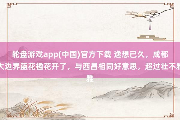 轮盘游戏app(中国)官方下载 逸想已久，成都大边界蓝花楹花开了，与西昌相同好意思，超过壮不雅