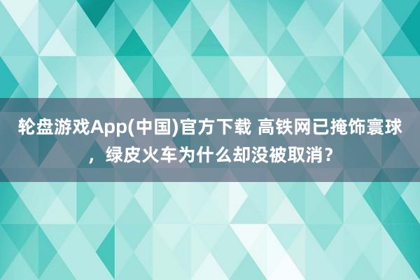 轮盘游戏App(中国)官方下载 高铁网已掩饰寰球，绿皮火车为什么却没被取消？