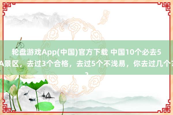 轮盘游戏App(中国)官方下载 中国10个必去5A景区，去过3个合格，去过5个不浅易，你去过几个？