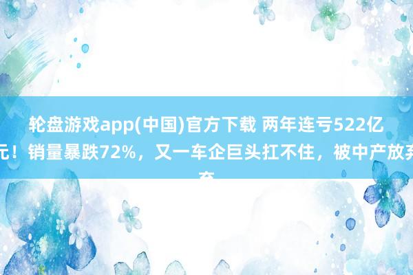 轮盘游戏app(中国)官方下载 两年连亏522亿元！销量暴跌72%，又一车企巨头扛不住，被中产放弃