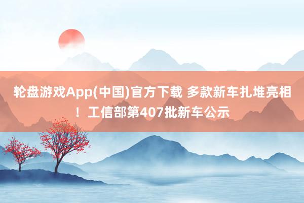 轮盘游戏App(中国)官方下载 多款新车扎堆亮相！工信部第407批新车公示