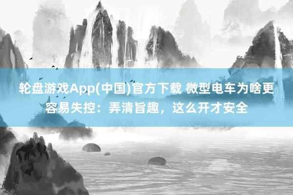 轮盘游戏App(中国)官方下载 微型电车为啥更容易失控:弄清旨趣,这么开才安全