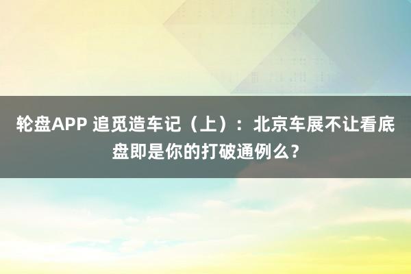 轮盘APP 追觅造车记（上）：北京车展不让看底盘即是你的打破通例么？