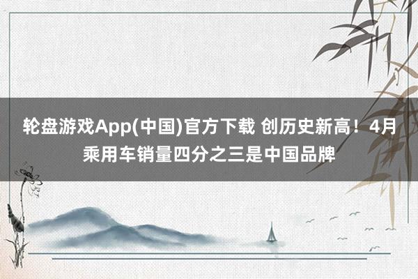 轮盘游戏App(中国)官方下载 创历史新高！4月乘用车销量四分之三是中国品牌