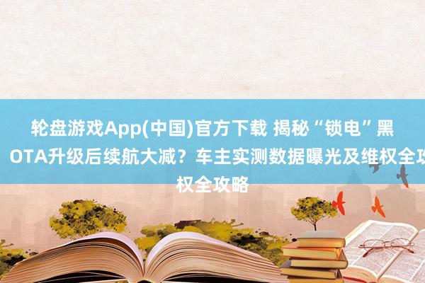 轮盘游戏App(中国)官方下载 揭秘“锁电”黑幕：OTA升级后续航大减？车主实测数据曝光及维权全攻略
