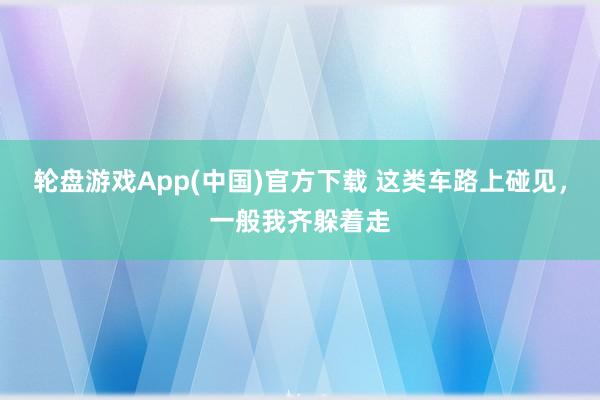 轮盘游戏App(中国)官方下载 这类车路上碰见，一般我齐躲着走