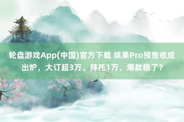 轮盘游戏App(中国)官方下载 缤果Pro预售收成出炉，大订超3万、拜托1万，爆款稳了？
