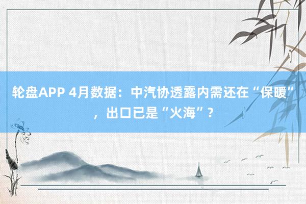 轮盘APP 4月数据：中汽协透露内需还在“保暖”，出口已是“火海”？