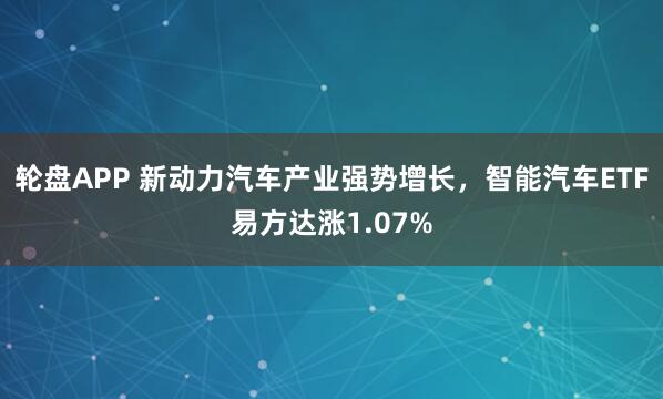 轮盘APP 新动力汽车产业强势增长，智能汽车ETF易方达涨1.07%