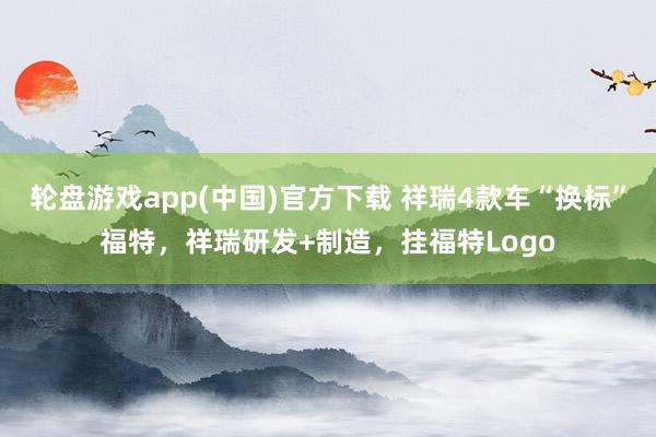 轮盘游戏app(中国)官方下载 祥瑞4款车“换标”福特，祥瑞研发+制造，挂福特Logo