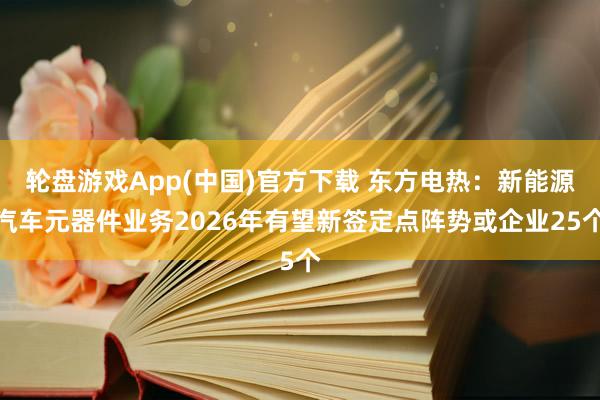 轮盘游戏App(中国)官方下载 东方电热：新能源汽车元器件业务2026年有望新签定点阵势或企业25个