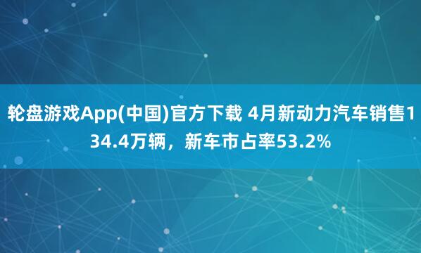 轮盘游戏App(中国)官方下载 4月新动力汽车销售134.4万辆，新车市占率53.2%